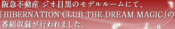 阪急不動産 ジオ目黒のモデルルームにて、「HIBERNATION CLUB THE DREAM MAGIC」の 番組収録が行われました。